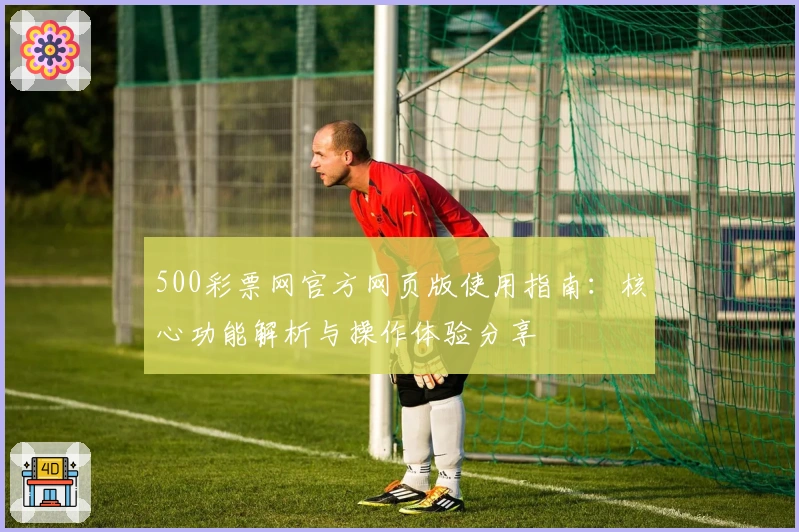 500彩票网官方网页版使用指南：核心功能解析与操作体验分享