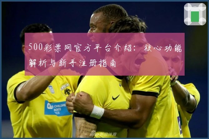 500彩票网官方平台介绍：核心功能解析与新手注册指南